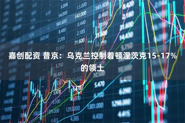 嘉创配资 普京：乌克兰控制着顿涅茨克15-17%的领土
