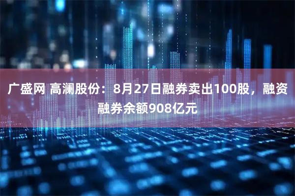 广盛网 高澜股份：8月27日融券卖出100股，融资融券余额908亿元