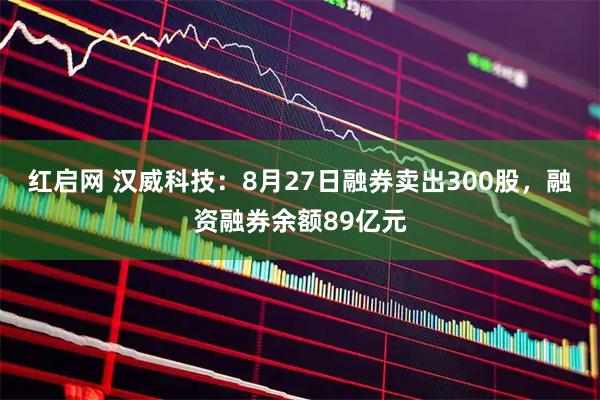 红启网 汉威科技：8月27日融券卖出300股，融资融券余额89亿元