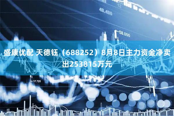 盛康优配 天德钰（688252）8月8日主力资金净卖出253815万元