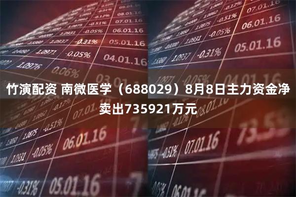 竹演配资 南微医学（688029）8月8日主力资金净卖出735921万元