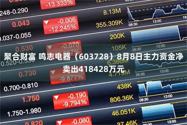 聚合财富 鸣志电器（603728）8月8日主力资金净卖出418428万元