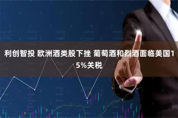 利创智投 欧洲酒类股下挫 葡萄酒和烈酒面临美国15%关税