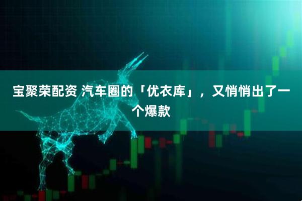 宝聚荣配资 汽车圈的「优衣库」，又悄悄出了一个爆款