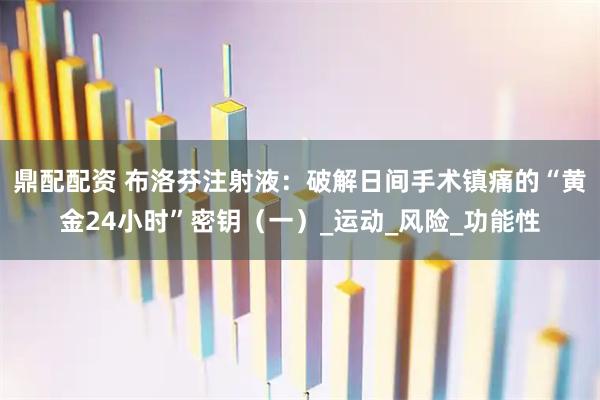 鼎配配资 布洛芬注射液：破解日间手术镇痛的“黄金24小时”密钥（一）_运动_风险_功能性