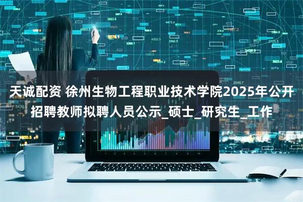 天诚配资 徐州生物工程职业技术学院2025年公开招聘教师拟聘人员公示_硕士_研究生_工作