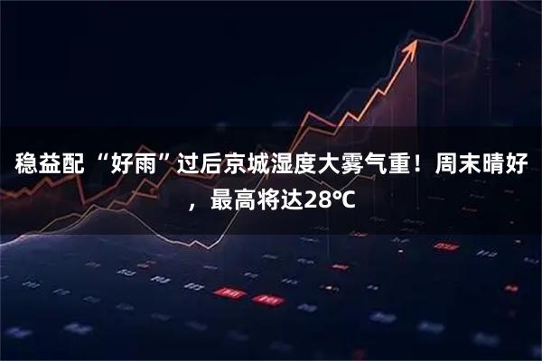 稳益配 “好雨”过后京城湿度大雾气重！周末晴好，最高将达28℃