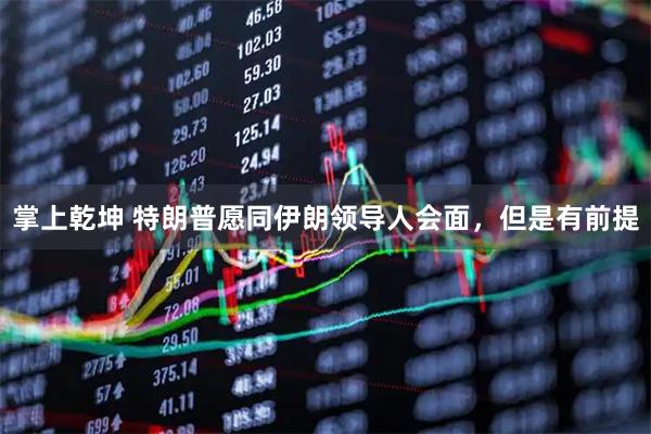 掌上乾坤 特朗普愿同伊朗领导人会面，但是有前提