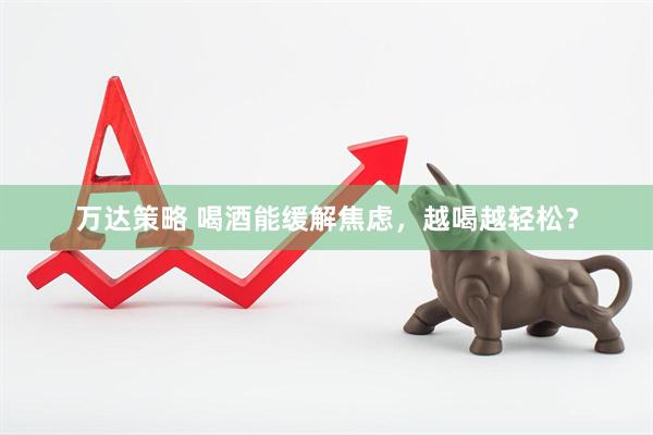 万达策略 喝酒能缓解焦虑，越喝越轻松？