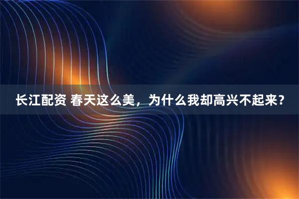 长江配资 春天这么美，为什么我却高兴不起来？