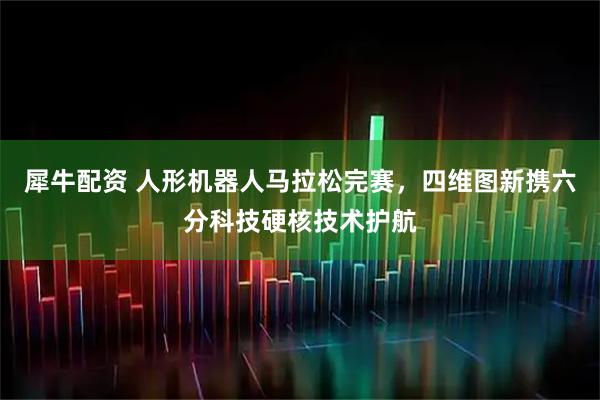 犀牛配资 人形机器人马拉松完赛，四维图新携六分科技硬核技术护航