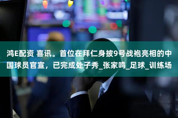 鸿E配资 喜讯。首位在拜仁身披9号战袍亮相的中国球员官宣，已完成处子秀_张家鸣_足球_训练场