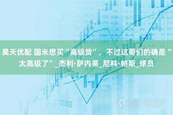 昊天优配 国米想买“高级货”，不过这哥们的确是“太高级了”_杰利·萨内蒂_尼科·帕斯_球员