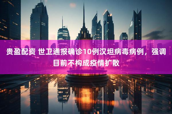 贵盈配资 世卫通报确诊10例汉坦病毒病例，强调目前不构成疫情扩散