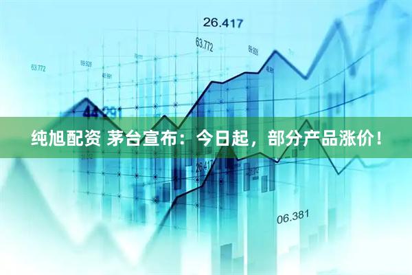 纯旭配资 茅台宣布：今日起，部分产品涨价！
