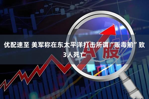 优配速至 美军称在东太平洋打击所谓“贩毒船”致3人死亡