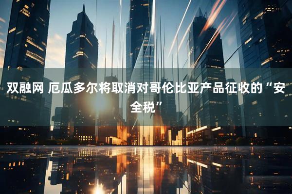 双融网 厄瓜多尔将取消对哥伦比亚产品征收的“安全税”