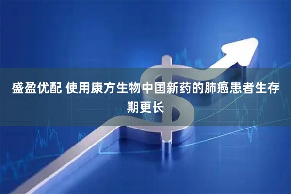 盛盈优配 使用康方生物中国新药的肺癌患者生存期更长