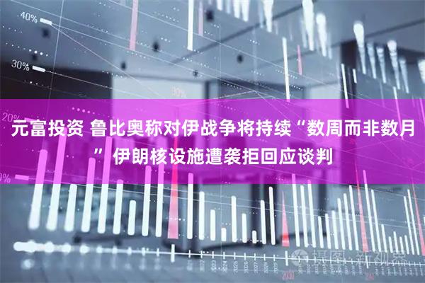元富投资 鲁比奥称对伊战争将持续“数周而非数月” 伊朗核设施遭袭拒回应谈判