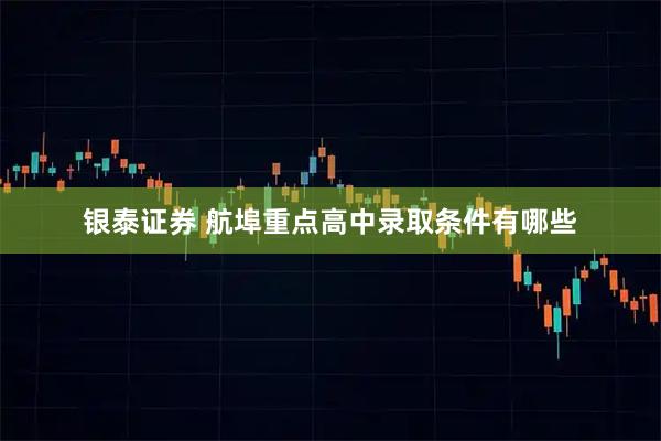 银泰证券 航埠重点高中录取条件有哪些