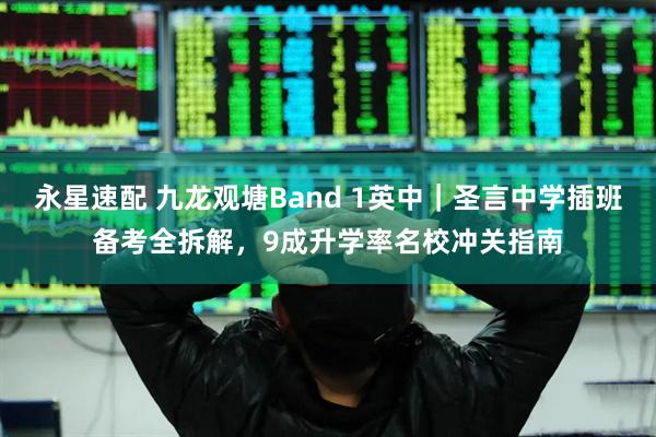 永星速配 九龙观塘Band 1英中｜圣言中学插班备考全拆解，9成升学率名校冲关指南