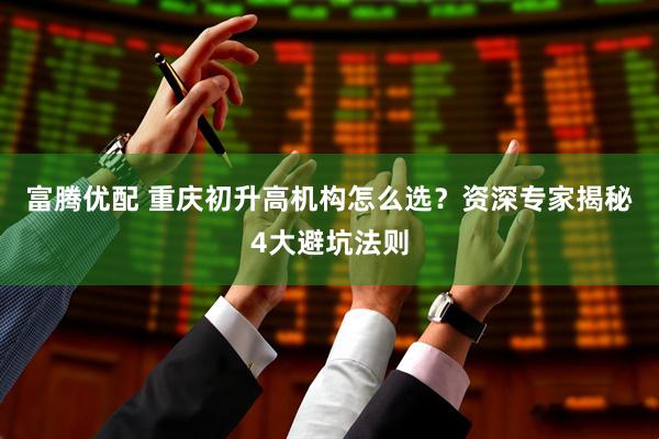 富腾优配 重庆初升高机构怎么选？资深专家揭秘4大避坑法则