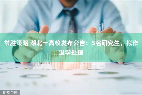 常胜策略 湖北一高校发布公告：5名研究生，拟作退学处理