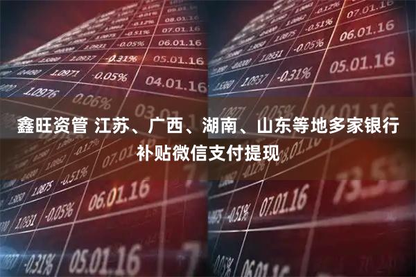 鑫旺资管 江苏、广西、湖南、山东等地多家银行补贴微信支付提现