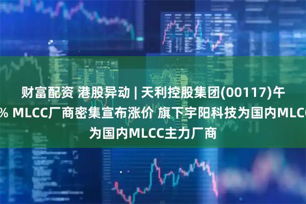 财富配资 港股异动 | 天利控股集团(00117)午前涨超17% MLCC厂商密集宣布涨价 旗下宇阳科技为国内MLCC主力厂商
