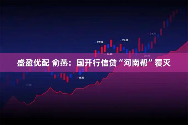 盛盈优配 俞燕：国开行信贷“河南帮”覆灭