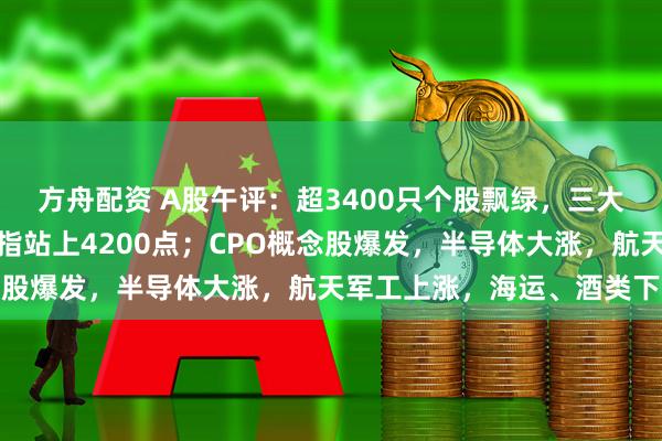 方舟配资 A股午评：超3400只个股飘绿，三大指数集体收涨，创业板指站上4200点；CPO概念股爆发，半导体大涨，航天军工上涨，海运、酒类下跌