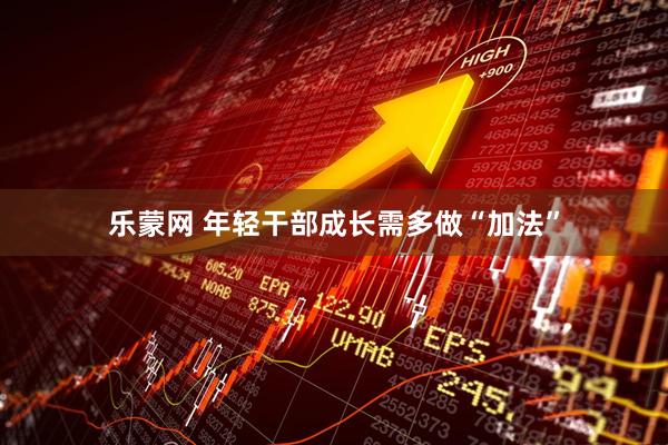 乐蒙网 年轻干部成长需多做“加法”