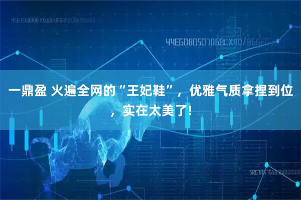 一鼎盈 火遍全网的“王妃鞋”，优雅气质拿捏到位，实在太美了!