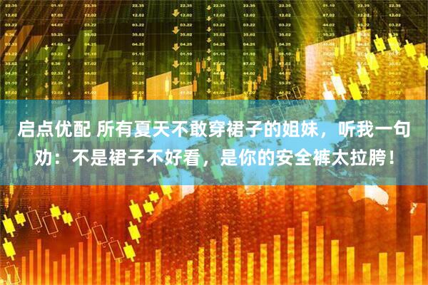 启点优配 所有夏天不敢穿裙子的姐妹，听我一句劝：不是裙子不好看，是你的安全裤太拉胯！
