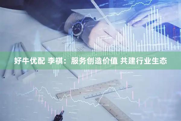 好牛优配 李祺：服务创造价值 共建行业生态