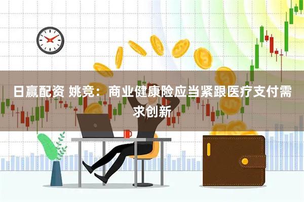 日赢配资 姚竞：商业健康险应当紧跟医疗支付需求创新