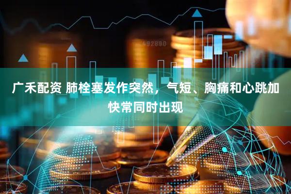 广禾配资 肺栓塞发作突然，气短、胸痛和心跳加快常同时出现