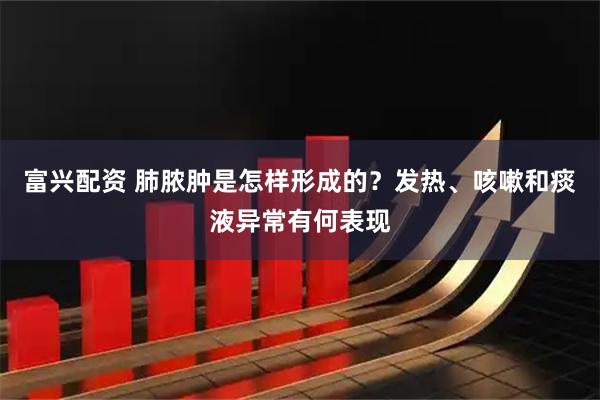 富兴配资 肺脓肿是怎样形成的？发热、咳嗽和痰液异常有何表现