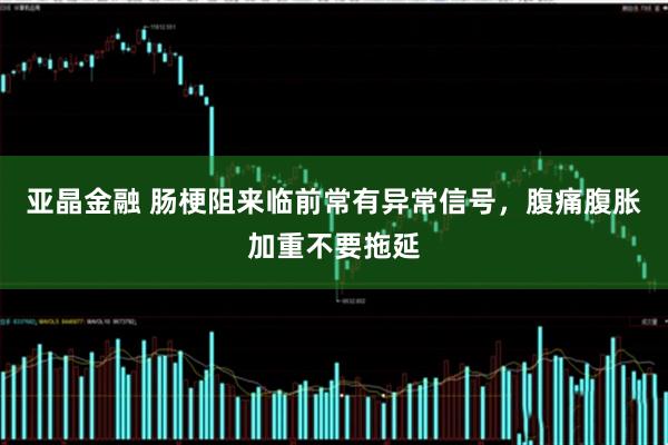 亚晶金融 肠梗阻来临前常有异常信号，腹痛腹胀加重不要拖延