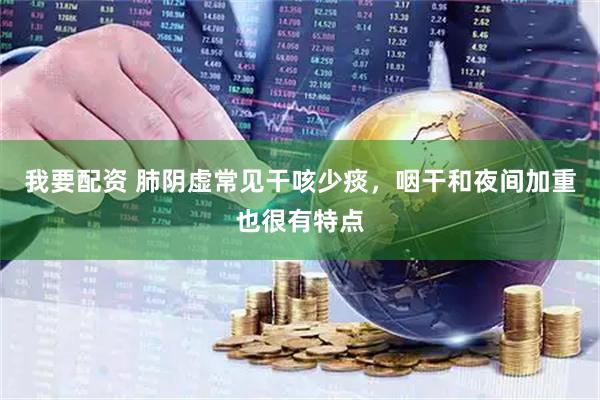 我要配资 肺阴虚常见干咳少痰，咽干和夜间加重也很有特点