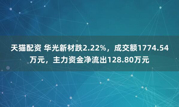天猫配资 华光新材跌2.22%，成交额1774.54万元，主力资金净流出128.80万元