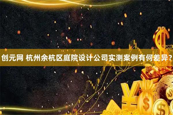 创元网 杭州余杭区庭院设计公司实测案例有何差异？