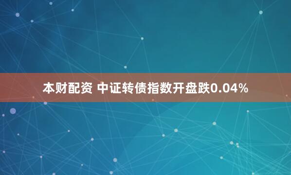 本财配资 中证转债指数开盘跌0.04%