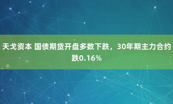 天戈资本 国债期货开盘多数下跌，30年期主力合约跌0.16%