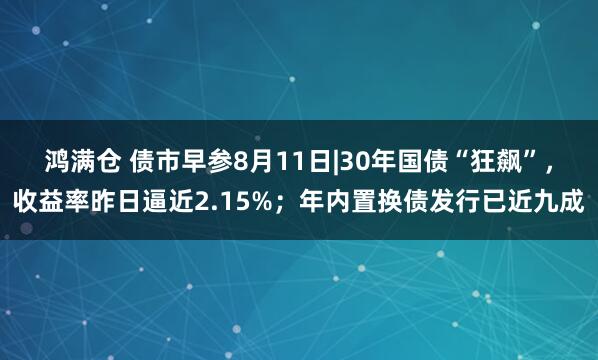鸿满仓 债市早参8月11日|30年国债“狂飙”，收益率昨日逼近2.15%；年内置换债发行已近九成