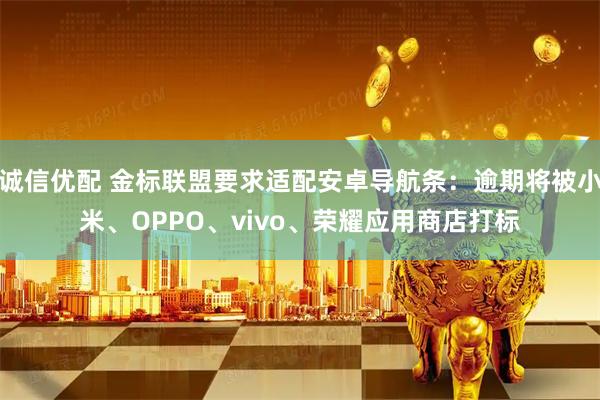诚信优配 金标联盟要求适配安卓导航条：逾期将被小米、OPPO、vivo、荣耀应用商店打标