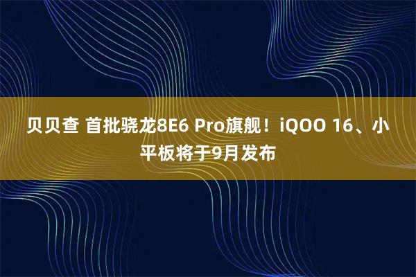 贝贝查 首批骁龙8E6 Pro旗舰！iQOO 16、小平板将于9月发布