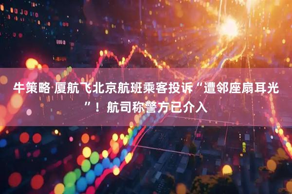 牛策略 厦航飞北京航班乘客投诉“遭邻座扇耳光”！航司称警方已介入