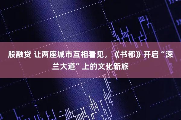 股融贷 让两座城市互相看见，《书都》开启“深兰大道”上的文化新旅