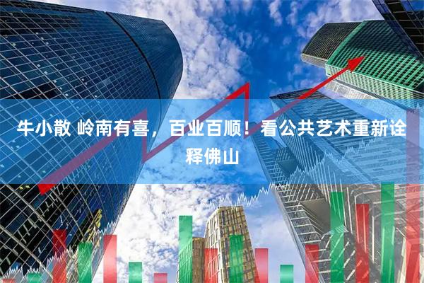 牛小散 岭南有喜，百业百顺！看公共艺术重新诠释佛山